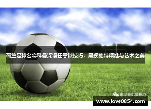 荷兰足球名将科曼深谙任意球技巧，展现独特精准与艺术之美