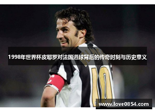 1998年世界杯皮耶罗对法国进球背后的传奇时刻与历史意义