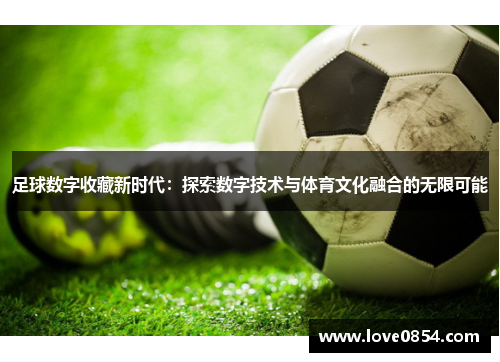 足球数字收藏新时代：探索数字技术与体育文化融合的无限可能