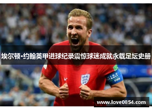 埃尔顿·约翰英甲进球纪录震惊球迷成就永载足坛史册