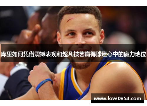 库里如何凭借震撼表现和超凡技艺赢得球迷心中的魔力地位