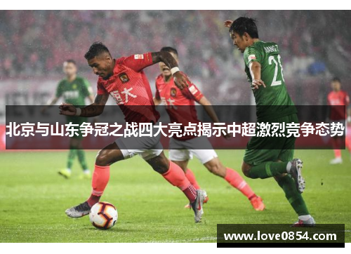 北京与山东争冠之战四大亮点揭示中超激烈竞争态势