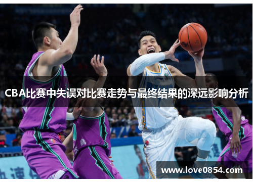 CBA比赛中失误对比赛走势与最终结果的深远影响分析