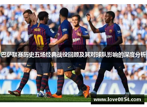 巴萨联赛历史五场经典战役回顾及其对球队影响的深度分析