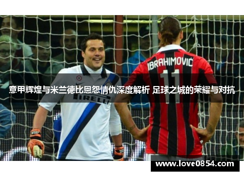 意甲辉煌与米兰德比恩怨情仇深度解析 足球之城的荣耀与对抗