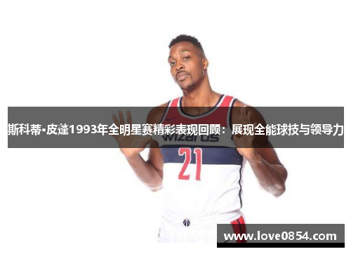 斯科蒂·皮蓬1993年全明星赛精彩表现回顾：展现全能球技与领导力