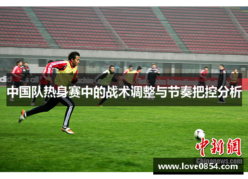 中国队热身赛中的战术调整与节奏把控分析