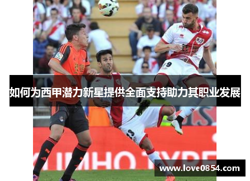如何为西甲潜力新星提供全面支持助力其职业发展