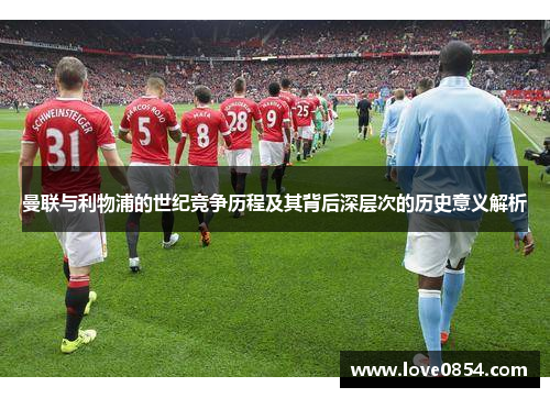 曼联与利物浦的世纪竞争历程及其背后深层次的历史意义解析