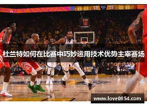 杜兰特如何在比赛中巧妙运用技术优势主宰赛场