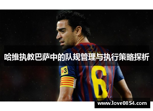 哈维执教巴萨中的队规管理与执行策略探析