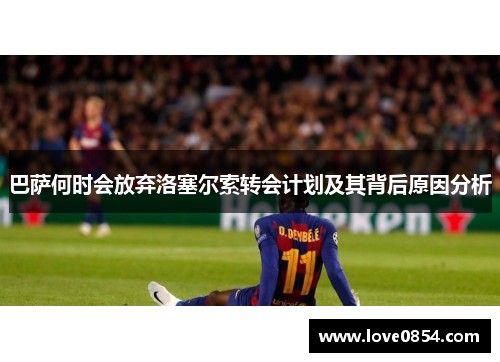 巴萨何时会放弃洛塞尔索转会计划及其背后原因分析