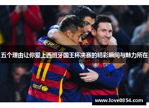 五个理由让你爱上西班牙国王杯决赛的精彩瞬间与魅力所在