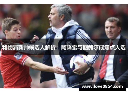 利物浦新帅候选人解析:阿隆索与图赫尔成焦点人选 利物浦新帅候选人解析:阿隆索与图赫尔成焦点人选