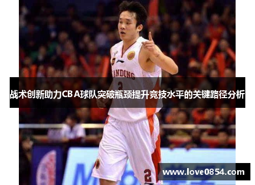 战术创新助力CBA球队突破瓶颈提升竞技水平的关键路径分析 战术创新助力CBA球队突破瓶颈提升竞技水平的关键路径分析