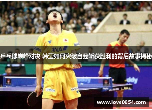 乒乓球巅峰对决 韩莹如何突破自我斩获胜利的背后故事揭秘