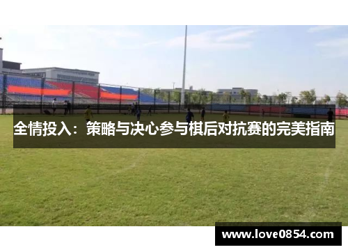 全情投入:策略与决心参与棋后对抗赛的完美指南 全情投入:策略与决心参与棋后对抗赛的完美指南