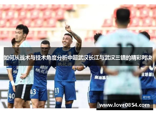 如何从战术与技术角度分析中超武汉长江与武汉三镇的精彩对决 如何从战术与技术角度分析中超武汉长江与武汉三镇的精彩对决