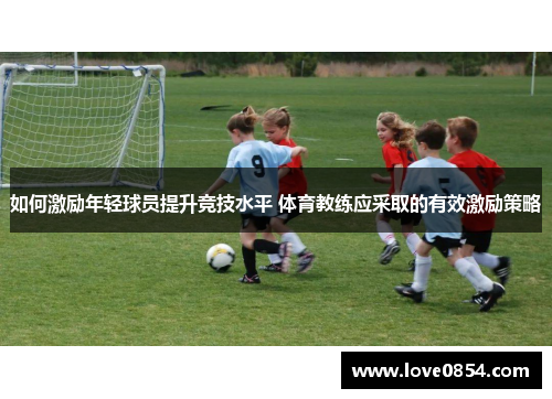 如何激励年轻球员提升竞技水平 体育教练应采取的有效激励策略