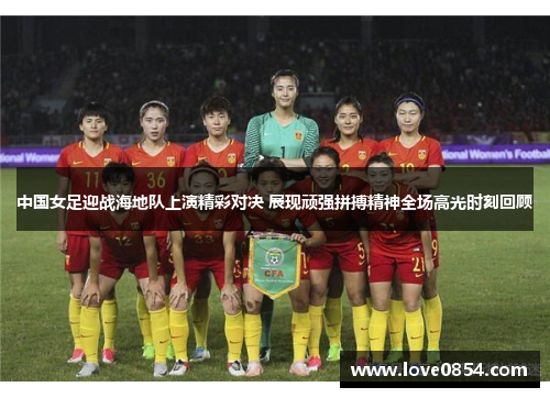 中国女足迎战海地队上演精彩对决 展现顽强拼搏精神全场高光时刻回顾