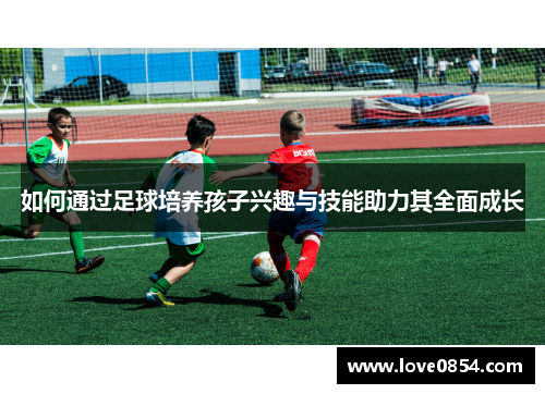 如何通过足球培养孩子兴趣与技能助力其全面成长