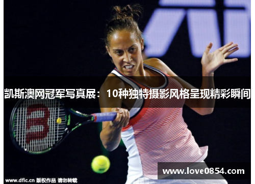 凯斯澳网冠军写真展：10种独特摄影风格呈现精彩瞬间