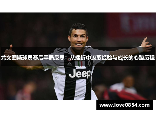 尤文图斯球员赛后平局反思:从挫折中汲取经验与成长的心路历程 尤文图斯球员赛后平局反思:从挫折中汲取经验与成长的心路历程
