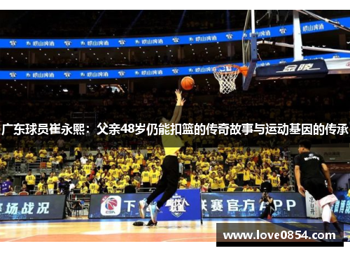 广东球员崔永熙：父亲48岁仍能扣篮的传奇故事与运动基因的传承