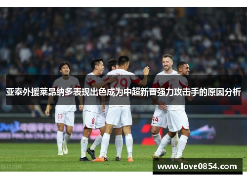 亚泰外援莱昂纳多表现出色成为中超新晋强力攻击手的原因分析
