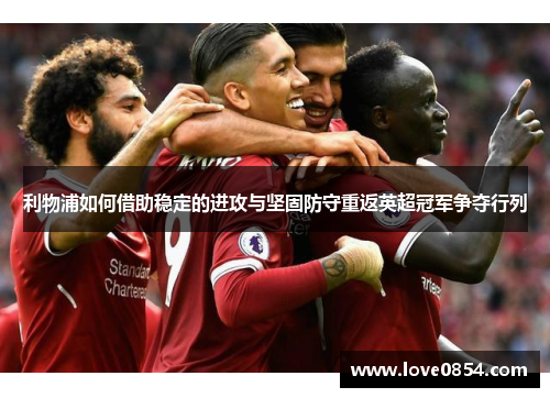利物浦如何借助稳定的进攻与坚固防守重返英超冠军争夺行列 利物浦如何借助稳定的进攻与坚固防守重返英超冠军争夺行列