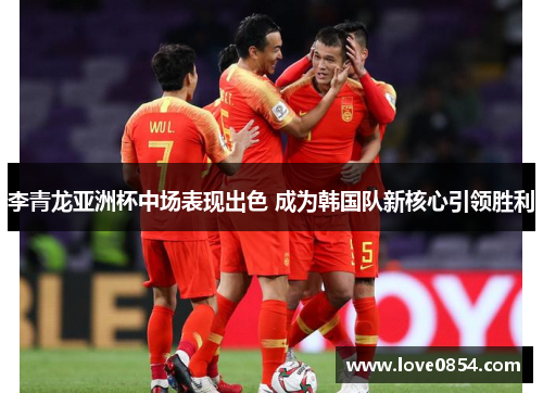 李青龙亚洲杯中场表现出色 成为韩国队新核心引领胜利
