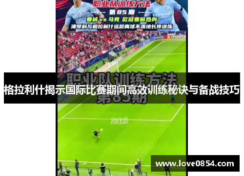 格拉利什揭示国际比赛期间高效训练秘诀与备战技巧 格拉利什揭示国际比赛期间高效训练秘诀与备战技巧