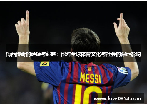 梅西传奇的延续与超越:他对全球体育文化与社会的深远影响 梅西传奇的延续与超越:他对全球体育文化与社会的深远影响