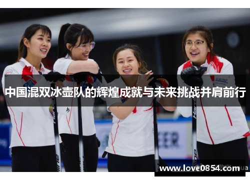 中国混双冰壶队的辉煌成就与未来挑战并肩前行 中国混双冰壶队的辉煌成就与未来挑战并肩前行