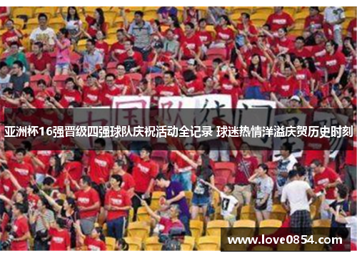 亚洲杯16强晋级四强球队庆祝活动全记录 球迷热情洋溢庆贺历史时刻