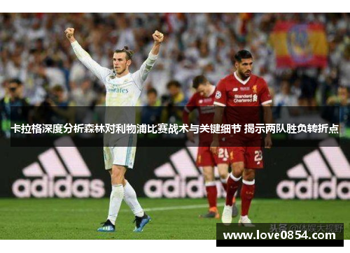 卡拉格深度分析森林对利物浦比赛战术与关键细节 揭示两队胜负转折点