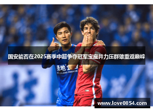 国安能否在2025赛季中超争夺冠军宝座并力压群雄重返巅峰