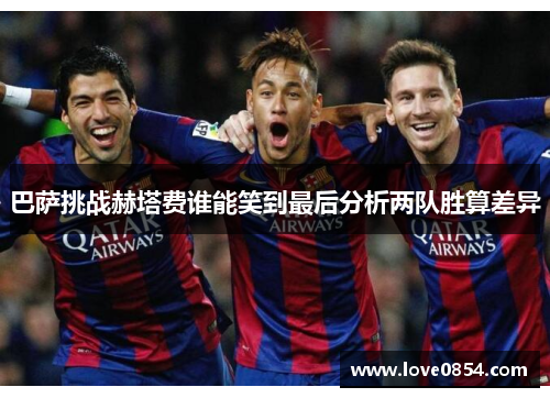 巴萨挑战赫塔费谁能笑到最后分析两队胜算差异