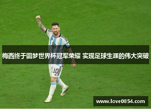 梅西终于圆梦世界杯冠军荣耀 实现足球生涯的伟大突破