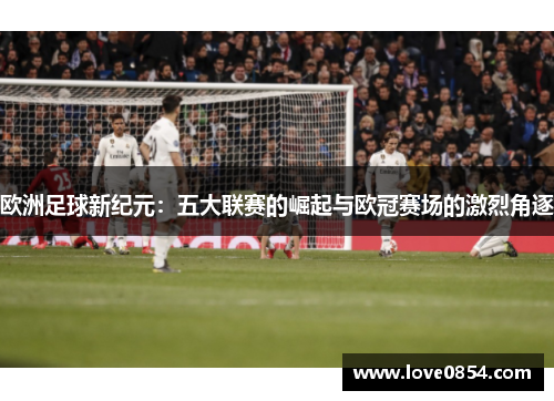 欧洲足球新纪元：五大联赛的崛起与欧冠赛场的激烈角逐