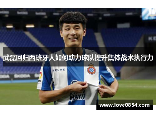 武磊回归西班牙人如何助力球队提升集体战术执行力 武磊回归西班牙人如何助力球队提升集体战术执行力