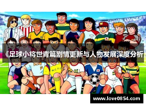 《足球小将世青篇剧情更新与人物发展深度分析》