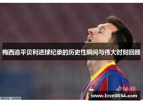 梅西追平贝利进球纪录的历史性瞬间与伟大时刻回顾