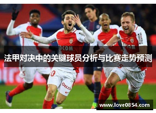 法甲对决中的关键球员分析与比赛走势预测