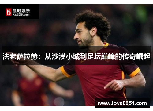 法老萨拉赫:从沙漠小城到足坛巅峰的传奇崛起 法老萨拉赫:从沙漠小城到足坛巅峰的传奇崛起