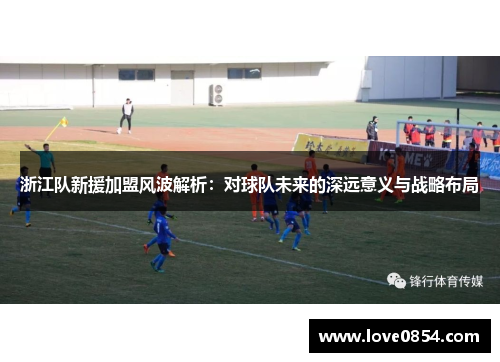 浙江队新援加盟风波解析：对球队未来的深远意义与战略布局