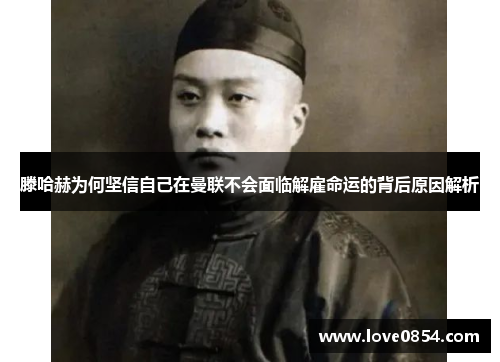 滕哈赫为何坚信自己在曼联不会面临解雇命运的背后原因解析