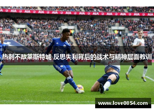 热刺不敌莱斯特城 反思失利背后的战术与精神层面教训