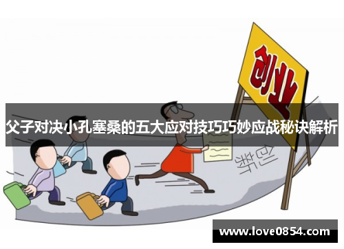 父子对决小孔塞桑的五大应对技巧巧妙应战秘诀解析