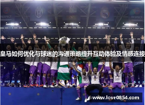 皇马如何优化与球迷的沟通策略提升互动体验及情感连接